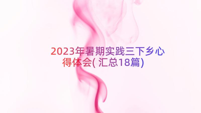 2023年暑期实践三下乡心得体会(汇总18篇)