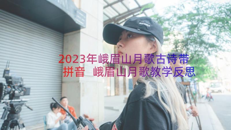 2023年峨眉山月歌古诗带拼音 峨眉山月歌教学反思(汇总12篇)