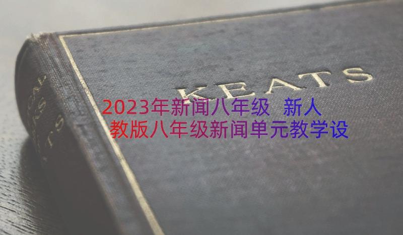 2023年新闻八年级 新人教版八年级新闻单元教学设计(通用8篇)