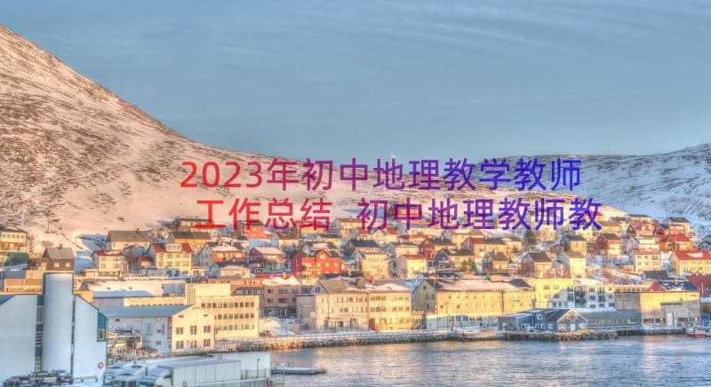 2023年初中地理教学教师工作总结 初中地理教师教学工作总结(优秀17篇)