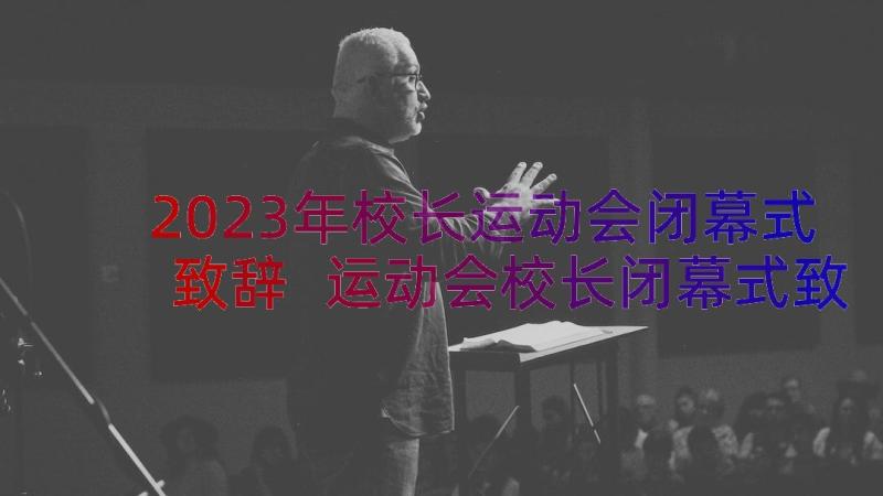 2023年校长运动会闭幕式致辞 运动会校长闭幕式致辞(优秀10篇)