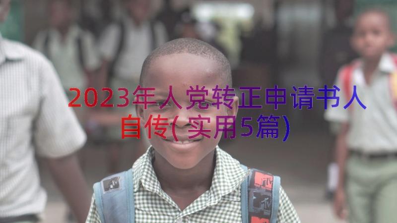 2023年人党转正申请书人自传(实用5篇)