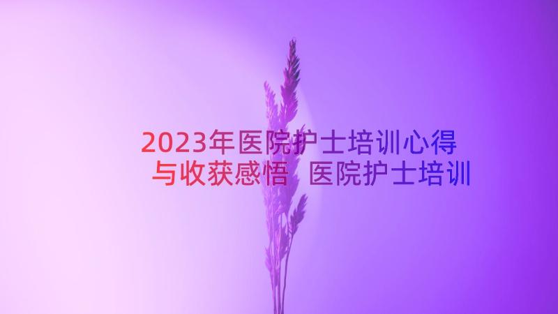 2023年医院护士培训心得与收获感悟 医院护士培训心得体会(精选9篇)