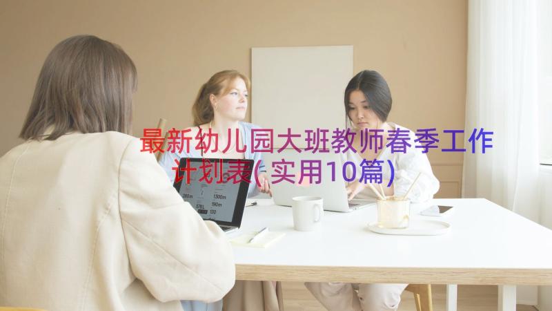 最新幼儿园大班教师春季工作计划表(实用10篇)