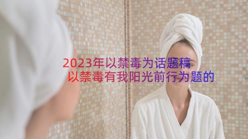 2023年以禁毒为话题稿 以禁毒有我阳光前行为题的散文(大全8篇)