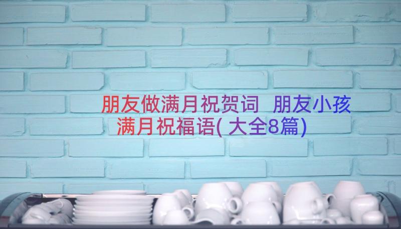 朋友做满月祝贺词 朋友小孩满月祝福语(大全8篇)