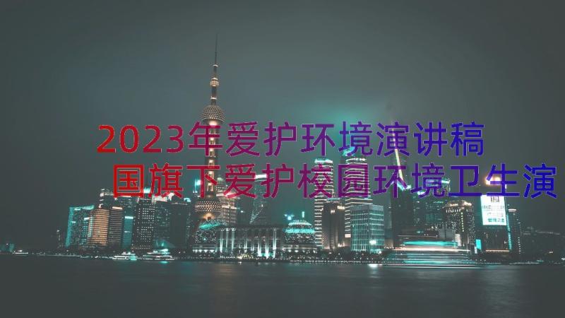 2023年爱护环境演讲稿 国旗下爱护校园环境卫生演讲稿(通用8篇)