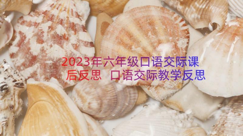 2023年六年级口语交际课后反思 口语交际教学反思(实用15篇)