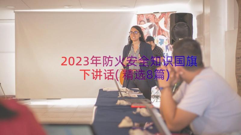 2023年防火安全知识国旗下讲话(精选8篇)