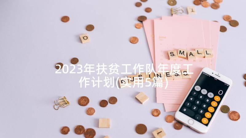 2023年扶贫工作队年度工作计划(实用5篇)