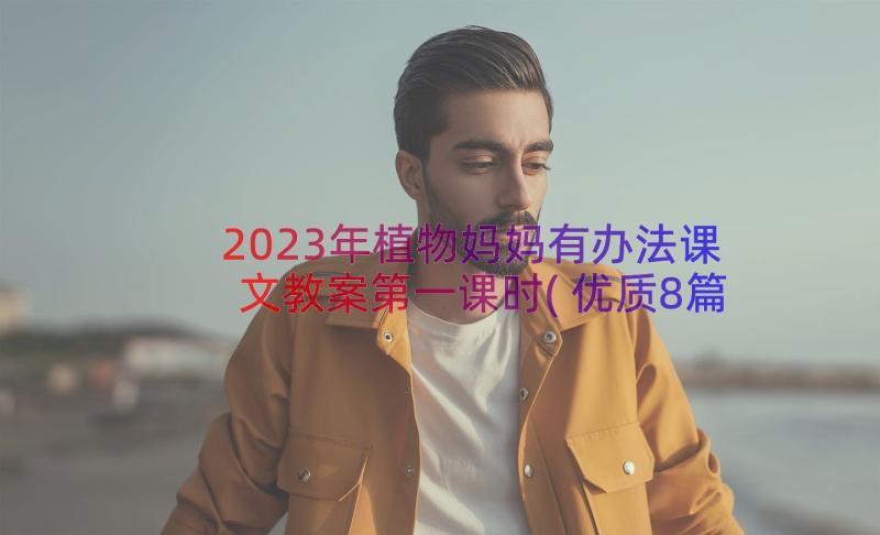 2023年植物妈妈有办法课文教案第一课时(优质8篇)