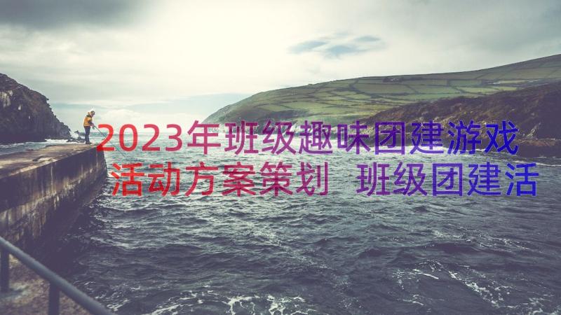 2023年班级趣味团建游戏活动方案策划 班级团建活动策划方案(通用8篇)