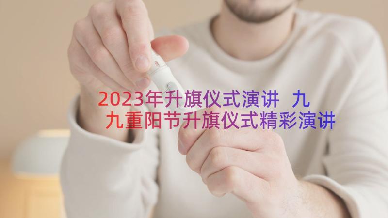 2023年升旗仪式演讲 九九重阳节升旗仪式精彩演讲稿(优秀6篇)