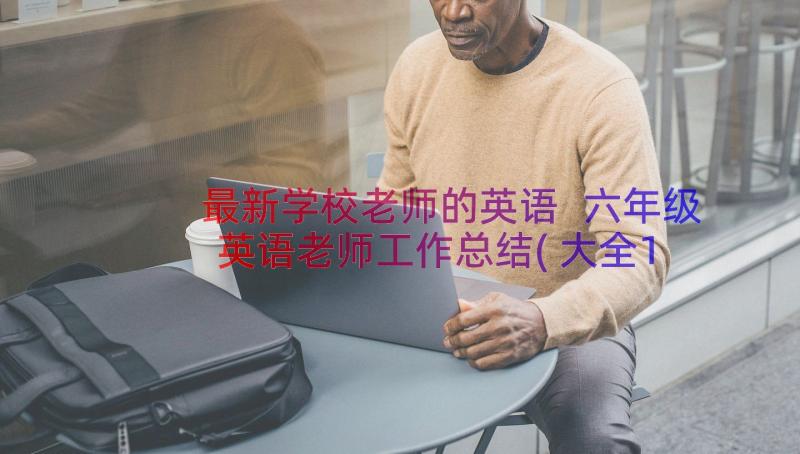 最新学校老师的英语 六年级英语老师工作总结(大全13篇)