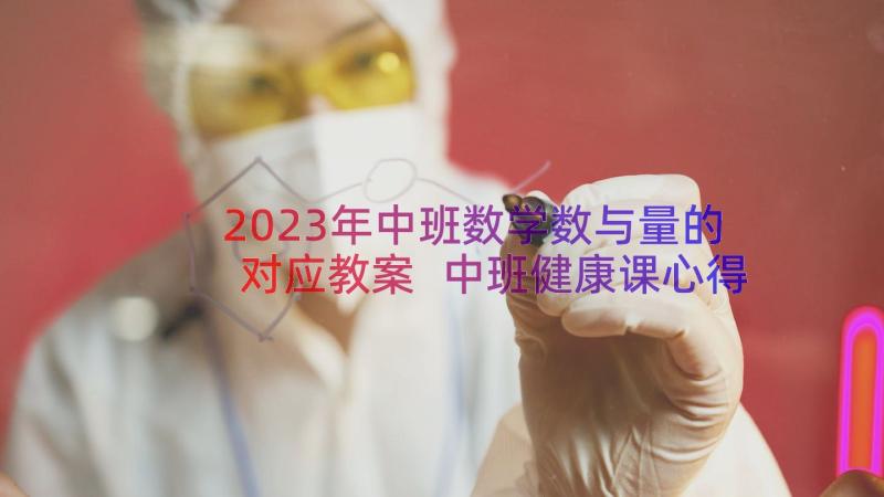 2023年中班数学数与量的对应教案 中班健康课心得体会教案(优质13篇)