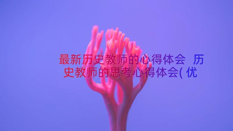 最新历史教师的心得体会 历史教师的思考心得体会(优质12篇)