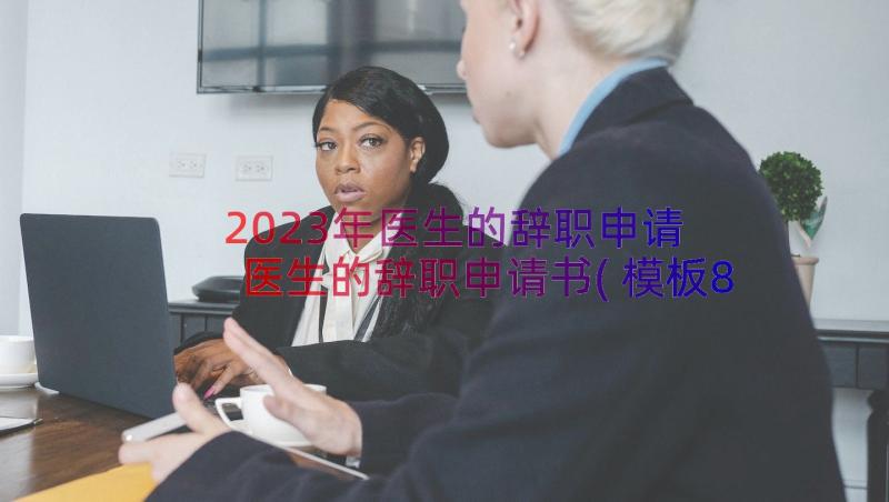 2023年医生的辞职申请 医生的辞职申请书(模板8篇)