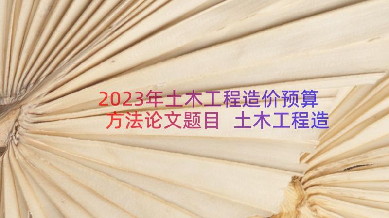 2023年土木工程造价预算方法论文题目 土木工程造价预算方法论文(实用8篇)