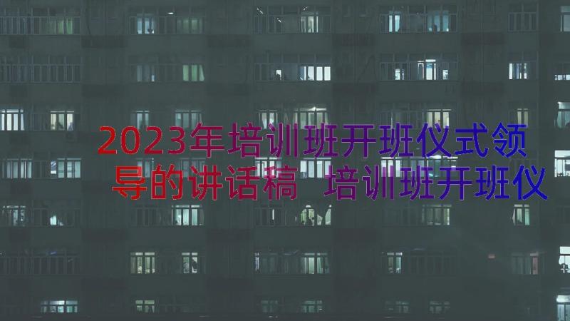 2023年培训班开班仪式领导的讲话稿 培训班开班仪式讲话稿(汇总11篇)