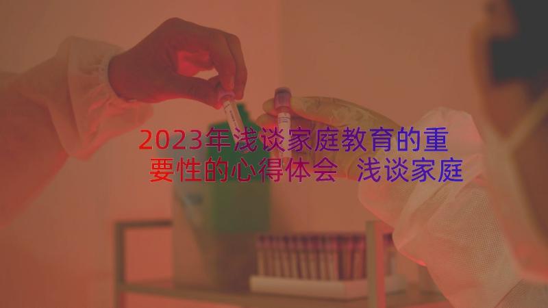 2023年浅谈家庭教育的重要性的心得体会 浅谈家庭教育对孩子成长的重要性(实用8篇)