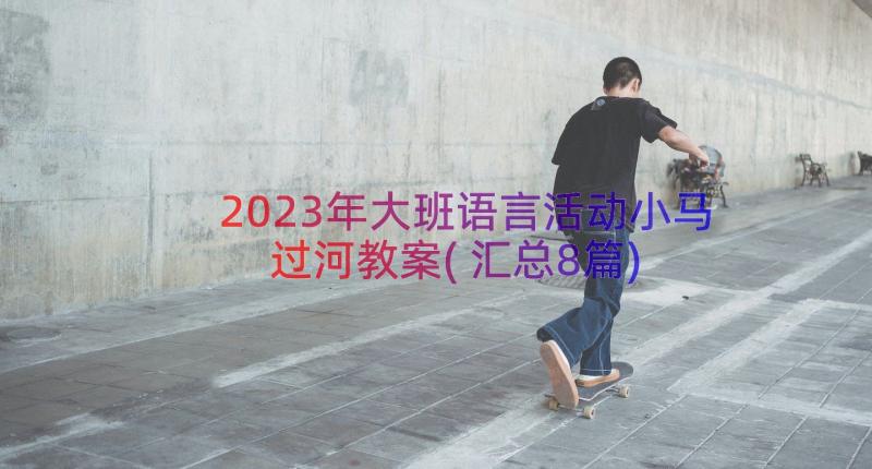 2023年大班语言活动小马过河教案(汇总8篇)