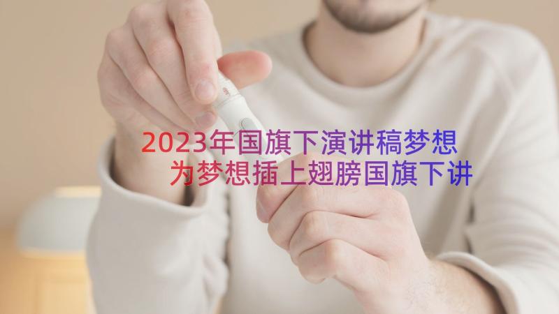 2023年国旗下演讲稿梦想 为梦想插上翅膀国旗下讲话集合(优质7篇)