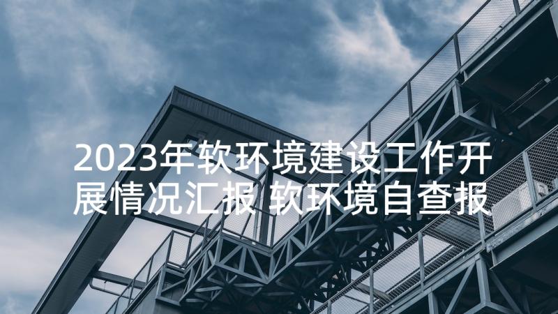 2023年软环境建设工作开展情况汇报 软环境自查报告(模板8篇)