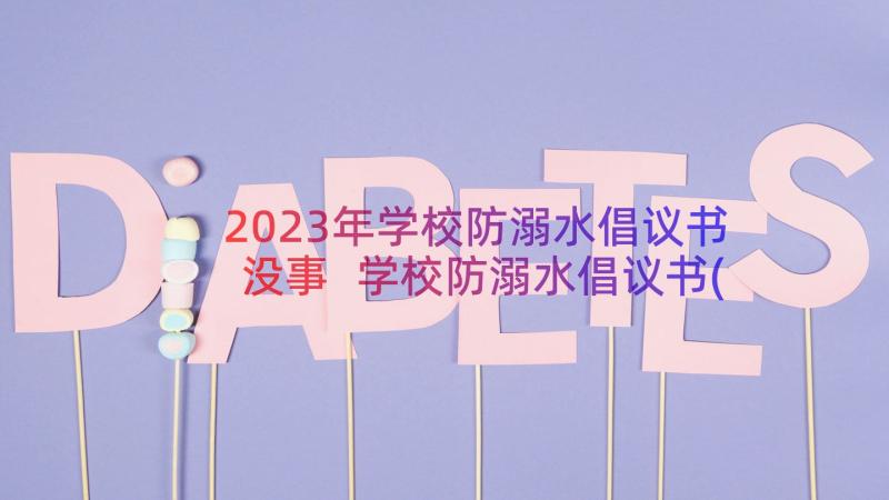 2023年学校防溺水倡议书没事 学校防溺水倡议书(模板10篇)