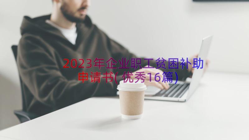 2023年企业职工贫困补助申请书(优秀16篇)