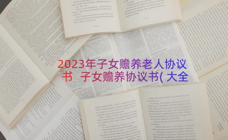 2023年子女赡养老人协议书 子女赡养协议书(大全19篇)