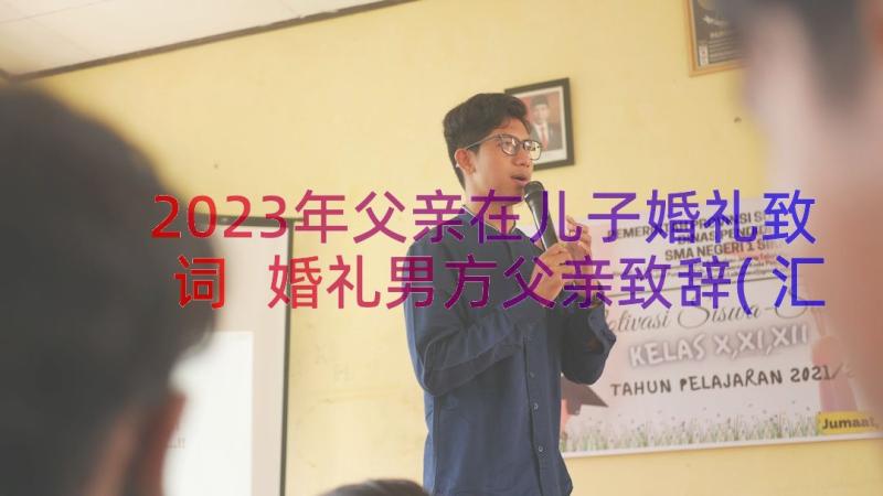 2023年父亲在儿子婚礼致词 婚礼男方父亲致辞(汇总10篇)