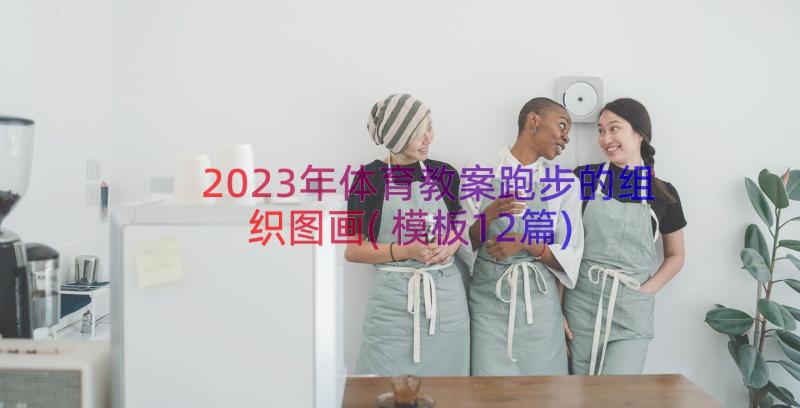 2023年体育教案跑步的组织图画(模板12篇)