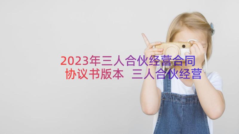 2023年三人合伙经营合同协议书版本 三人合伙经营协议书(模板20篇)