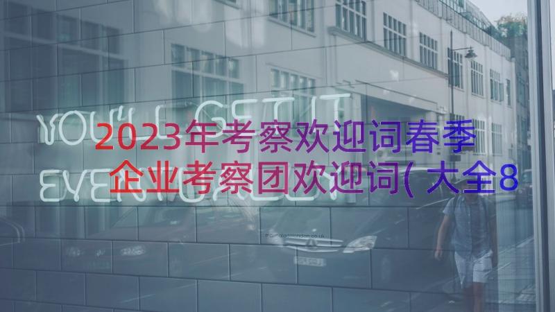 2023年考察欢迎词春季 企业考察团欢迎词(大全8篇)