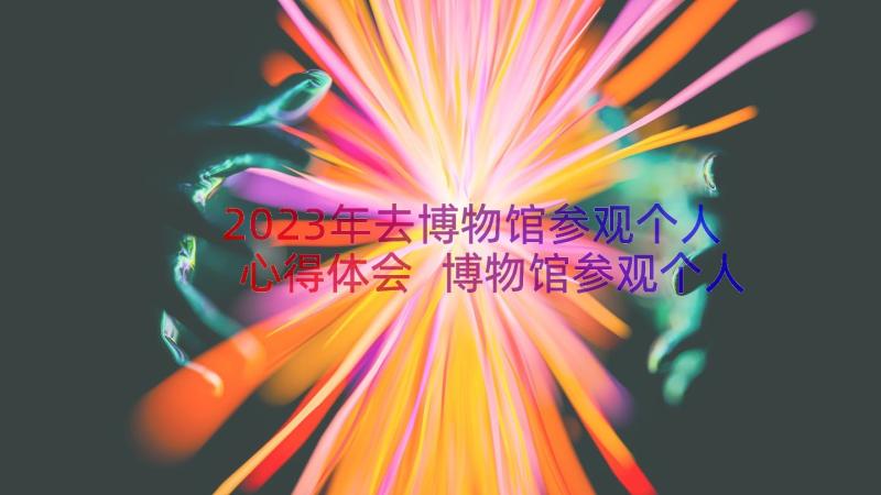 2023年去博物馆参观个人心得体会 博物馆参观个人心得体会(通用8篇)