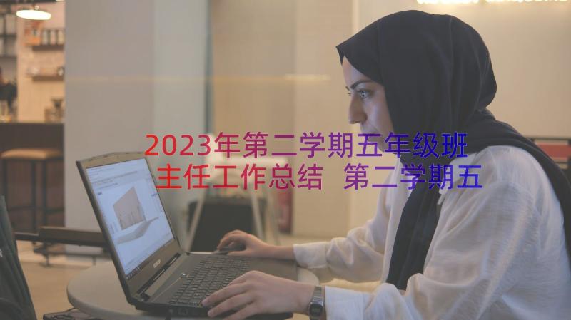 2023年第二学期五年级班主任工作总结 第二学期五年级班主任教师工作总结(优秀10篇)