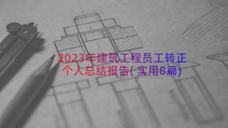 2023年建筑工程员工转正个人总结报告(实用8篇)