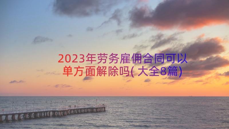 2023年劳务雇佣合同可以单方面解除吗(大全8篇)