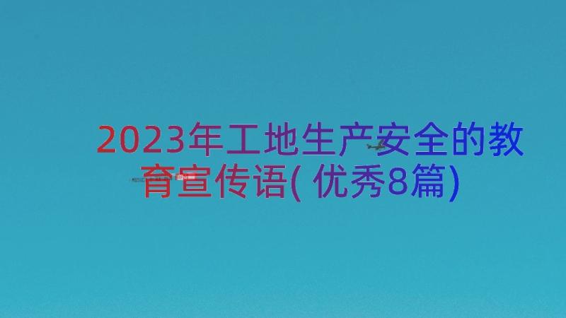 2023年工地生产安全的教育宣传语(优秀8篇)