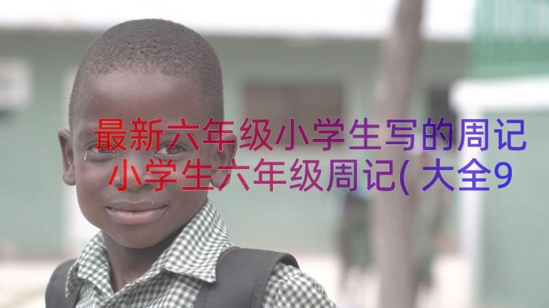 最新六年级小学生写的周记 小学生六年级周记(大全9篇)