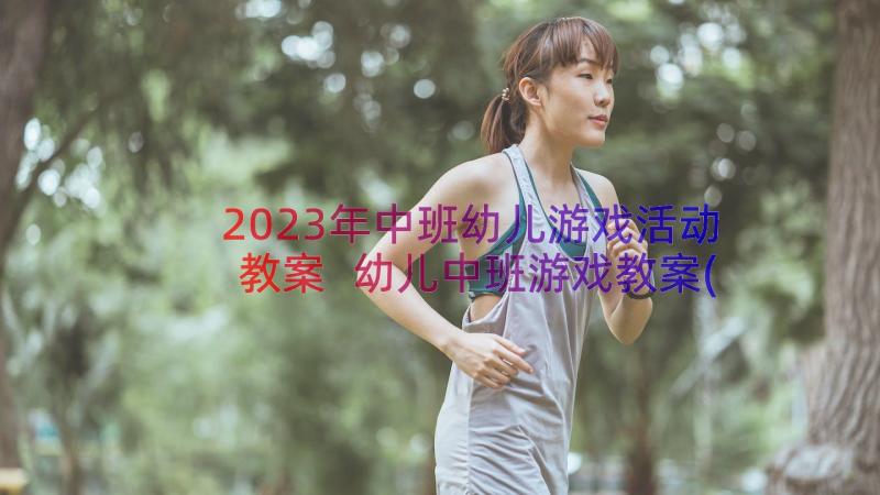 2023年中班幼儿游戏活动教案 幼儿中班游戏教案(实用18篇)