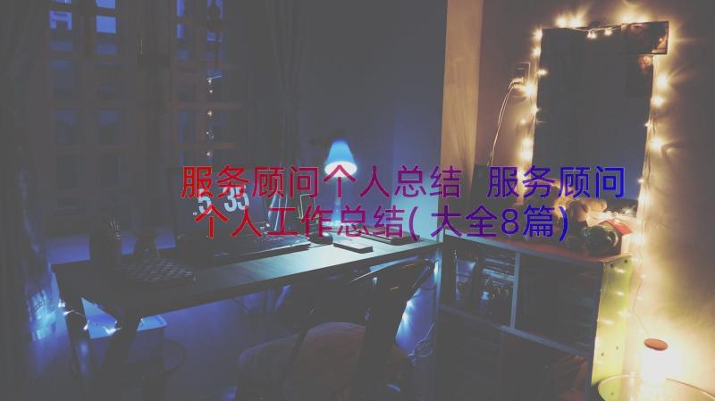 服务顾问个人总结 服务顾问个人工作总结(大全8篇)