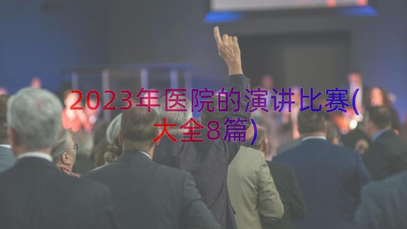 2023年医院的演讲比赛(大全8篇)