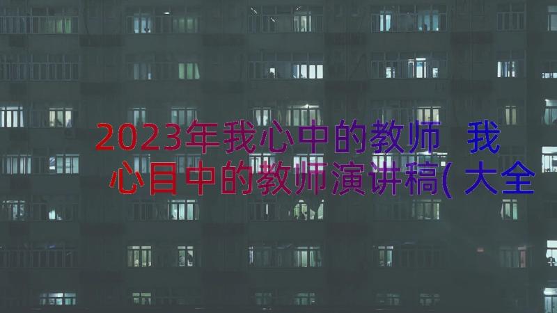 2023年我心中的教师 我心目中的教师演讲稿(大全19篇)