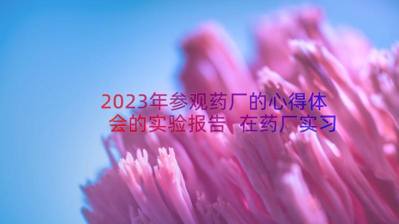 2023年参观药厂的心得体会的实验报告 在药厂实习心得总结(通用8篇)