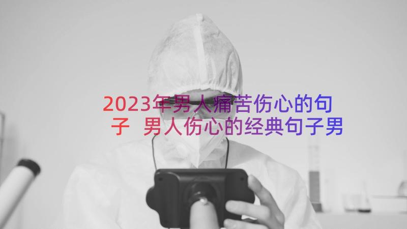 2023年男人痛苦伤心的句子 男人伤心的经典句子男人痛苦伤心的句子(通用8篇)