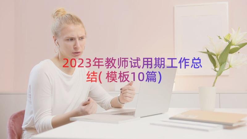 2023年教师试用期工作总结(模板10篇)