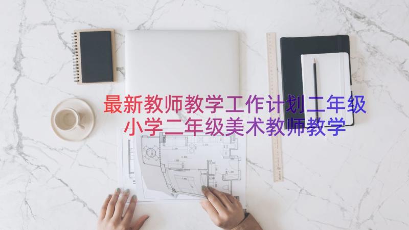 最新教师教学工作计划二年级 小学二年级美术教师教学工作计划(优秀8篇)