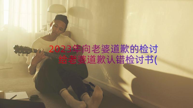 2023年向老婆道歉的检讨 给老婆道歉认错检讨书(通用8篇)