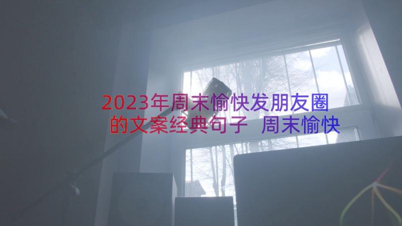 2023年周末愉快发朋友圈的文案经典句子 周末愉快发朋友圈的文案经典(模板8篇)